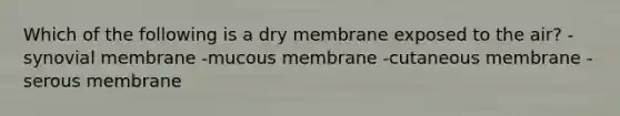 Which of the following is a dry membrane exposed to the air? -synovial membrane -mucous membrane -cutaneous membrane -serous membrane