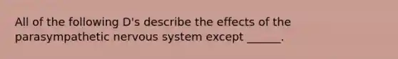 All of the following D's describe the effects of the parasympathetic nervous system except ______.