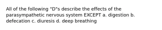 All of the following "D"s describe the effects of the parasympathetic nervous system EXCEPT a. digestion b. defecation c. diuresis d. deep breathing