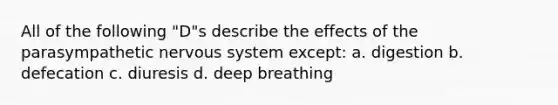 All of the following "D"s describe the effects of the parasympathetic nervous system except: a. digestion b. defecation c. diuresis d. deep breathing