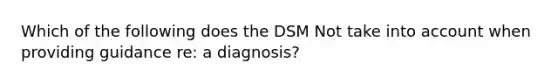 Which of the following does the DSM Not take into account when providing guidance re: a diagnosis?