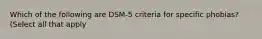 Which of the following are DSM-5 criteria for specific phobias? (Select all that apply