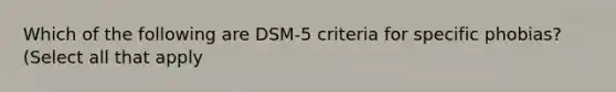 Which of the following are DSM-5 criteria for specific phobias? (Select all that apply