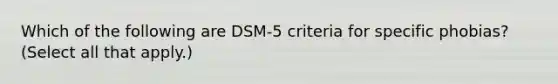 Which of the following are DSM-5 criteria for specific phobias? (Select all that apply.)