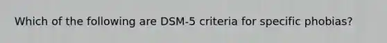 Which of the following are DSM-5 criteria for specific phobias?