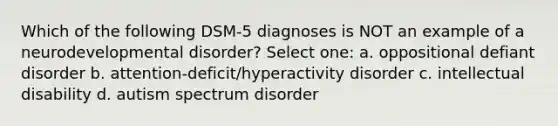 Which of the following DSM-5 diagnoses is NOT an example of a neurodevelopmental disorder? Select one: a. oppositional defiant disorder b. attention-deficit/hyperactivity disorder c. intellectual disability d. autism spectrum disorder