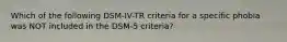 Which of the following DSM-IV-TR criteria for a specific phobia was NOT included in the DSM-5 criteria?