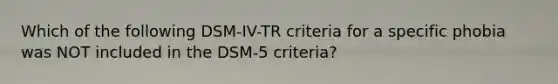 Which of the following DSM-IV-TR criteria for a specific phobia was NOT included in the DSM-5 criteria?