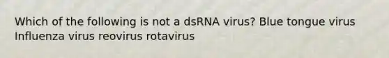 Which of the following is not a dsRNA virus? Blue tongue virus Influenza virus reovirus rotavirus