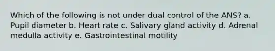 Which of the following is not under dual control of the ANS? a. Pupil diameter b. Heart rate c. Salivary gland activity d. Adrenal medulla activity e. Gastrointestinal motility