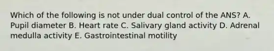 Which of the following is not under dual control of the ANS? A. Pupil diameter B. Heart rate C. Salivary gland activity D. Adrenal medulla activity E. Gastrointestinal motility