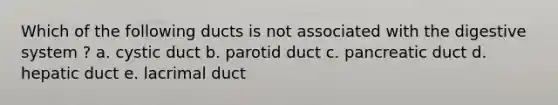 Which of the following ducts is not associated with the digestive system ? a. cystic duct b. parotid duct c. pancreatic duct d. hepatic duct e. lacrimal duct