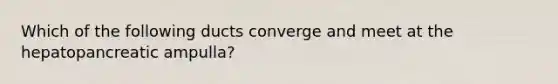 Which of the following ducts converge and meet at the hepatopancreatic ampulla?