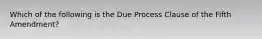 Which of the following is the Due Process Clause of the Fifth Amendment?