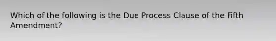 Which of the following is the Due Process Clause of the Fifth Amendment?