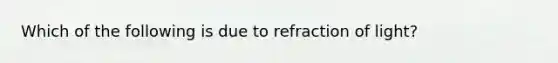 Which of the following is due to refraction of light?