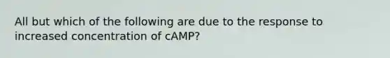 All but which of the following are due to the response to increased concentration of cAMP?