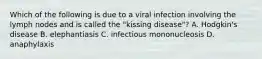 Which of the following is due to a viral infection involving the lymph nodes and is called the "kissing disease"? A. Hodgkin's disease B. elephantiasis C. infectious mononucleosis D. anaphylaxis