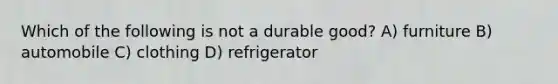 Which of the following is not a durable good? A) furniture B) automobile C) clothing D) refrigerator