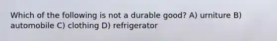 Which of the following is not a durable good? A) urniture B) automobile C) clothing D) refrigerator