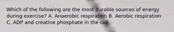 Which of the following are the most durable sources of energy during exercise? A. Anaerobic respiration B. Aerobic respiration C. ADP and creatine phosphate in the cell