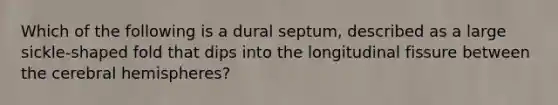 Which of the following is a dural septum, described as a large sickle-shaped fold that dips into the longitudinal fissure between the cerebral hemispheres?