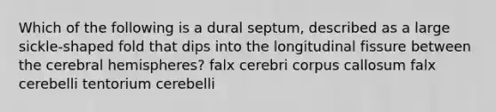 Which of the following is a dural septum, described as a large sickle-shaped fold that dips into the longitudinal fissure between the cerebral hemispheres? falx cerebri corpus callosum falx cerebelli tentorium cerebelli