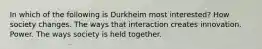 In which of the following is Durkheim most interested? How society changes. The ways that interaction creates innovation. Power. The ways society is held together.