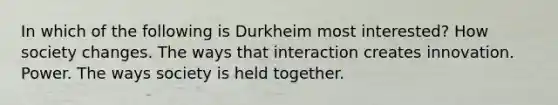 In which of the following is Durkheim most interested? How society changes. The ways that interaction creates innovation. Power. The ways society is held together.