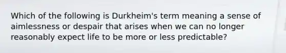 Which of the following is Durkheim's term meaning a sense of aimlessness or despair that arises when we can no longer reasonably expect life to be more or less predictable?