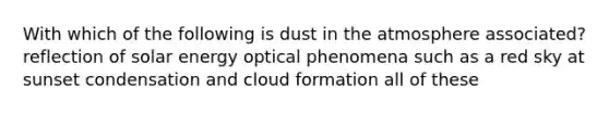 With which of the following is dust in the atmosphere associated? reflection of solar energy optical phenomena such as a red sky at sunset condensation and cloud formation all of these