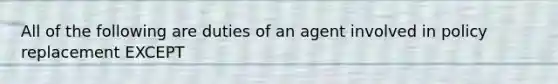 All of the following are duties of an agent involved in policy replacement EXCEPT