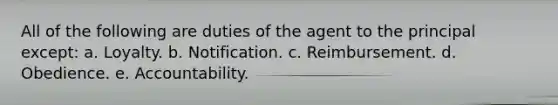 All of the following are duties of the agent to the principal except: a. Loyalty. b. Notification. c. Reimbursement. d. Obedience. e. Accountability.