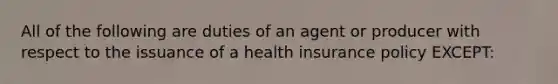 All of the following are duties of an agent or producer with respect to the issuance of a health insurance policy EXCEPT: