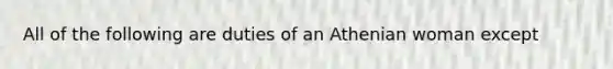 All of the following are duties of an Athenian woman except