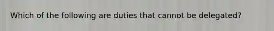 Which of the following are duties that cannot be delegated?