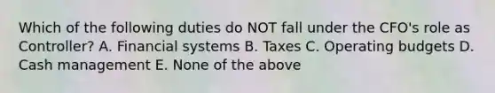 Which of the following duties do NOT fall under the CFO's role as Controller? A. Financial systems B. Taxes C. Operating budgets D. Cash management E. None of the above