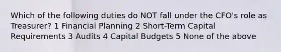 Which of the following duties do NOT fall under the CFO's role as Treasurer? 1 Financial Planning 2 Short-Term Capital Requirements 3 Audits 4 Capital Budgets 5 None of the above