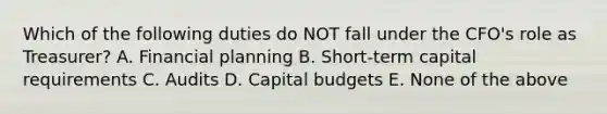 Which of the following duties do NOT fall under the CFO's role as Treasurer? A. Financial planning B. Short-term capital requirements C. Audits D. Capital budgets E. None of the above