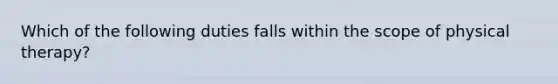 Which of the following duties falls within the scope of physical therapy?