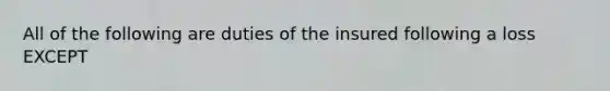 All of the following are duties of the insured following a loss EXCEPT