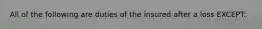 All of the following are duties of the insured after a loss EXCEPT: