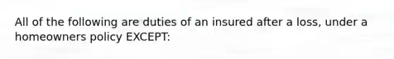 All of the following are duties of an insured after a loss, under a homeowners policy EXCEPT: