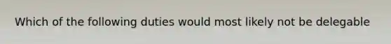 Which of the following duties would most likely not be delegable