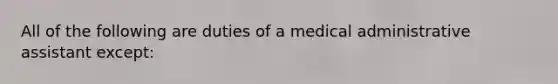 All of the following are duties of a medical administrative assistant except: