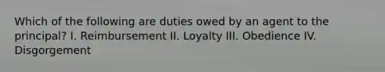 Which of the following are duties owed by an agent to the principal? I. Reimbursement II. Loyalty III. Obedience IV. Disgorgement