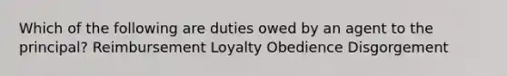 Which of the following are duties owed by an agent to the principal? Reimbursement Loyalty Obedience Disgorgement