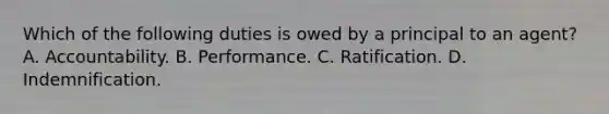 Which of the following duties is owed by a principal to an agent? A. Accountability. B. Performance. C. Ratification. D. Indemnification.