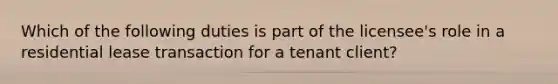 Which of the following duties is part of the licensee's role in a residential lease transaction for a tenant client?