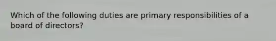 Which of the following duties are primary responsibilities of a board of directors?